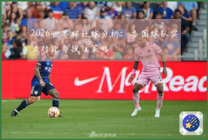 2026世界杯让球分析：各国球队实力对比与投注策略