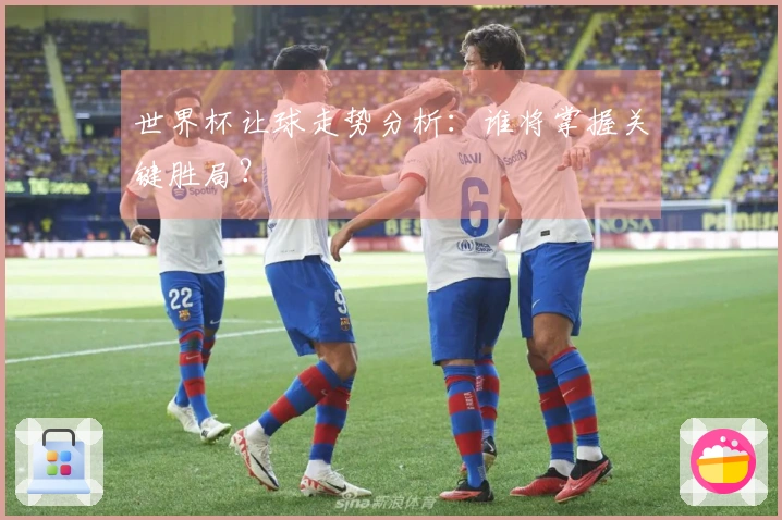 世界杯让球走势分析：谁将掌握关键胜局？