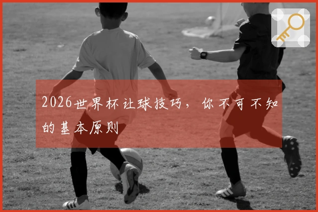 2026世界杯让球技巧，你不可不知的基本原则