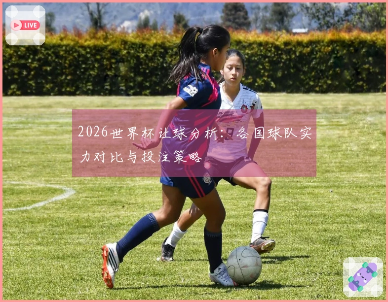 2026世界杯让球分析：各国球队实力对比与投注策略