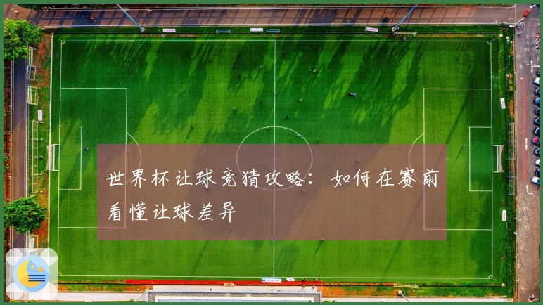 世界杯让球竞猜攻略：如何在赛前看懂让球差异