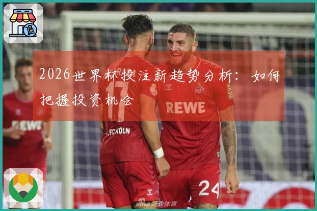 2026世界杯投注新趋势分析：如何把握投资机会