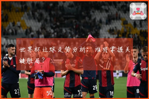 世界杯让球走势分析：谁将掌握关键胜局？