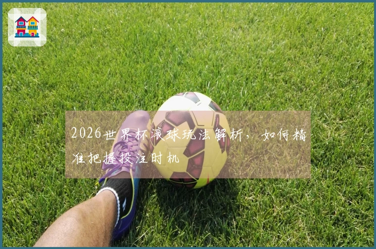 2026世界杯滚球玩法解析，如何精准把握投注时机