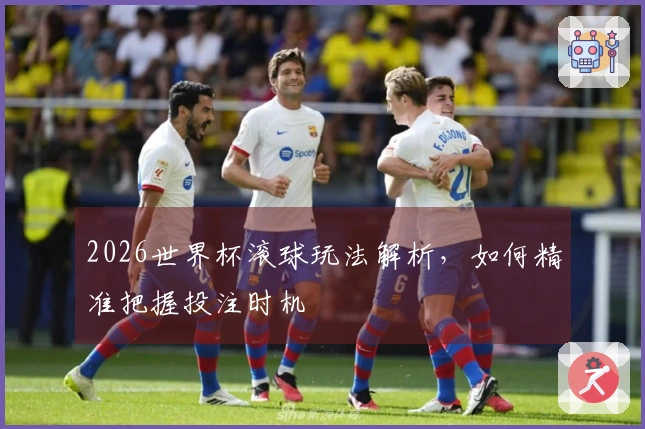 2026世界杯滚球玩法解析，如何精准把握投注时机