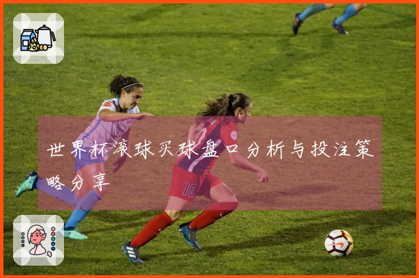 世界杯滚球买球盘口分析与投注策略分享