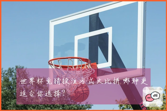 世界杯竞猜投注方式大比拼 哪种更适合你选择？